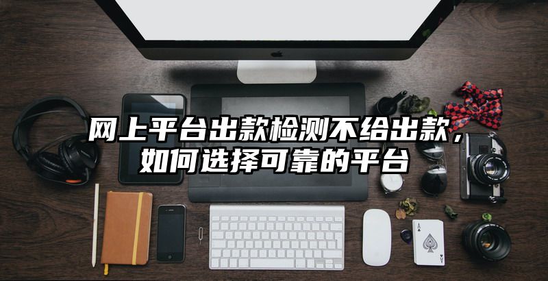 网上平台出款检测不给出款，如何选择可靠的平台