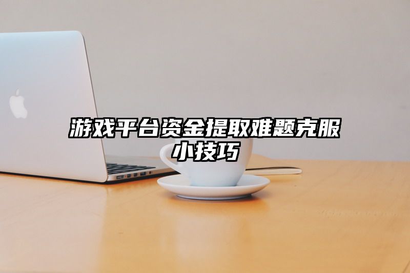 游戏平台资金提取难题克服小技巧