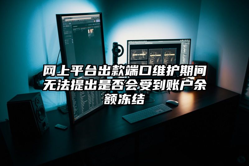 网上平台出款端口维护期间无法提出是否会受到账户余额冻结