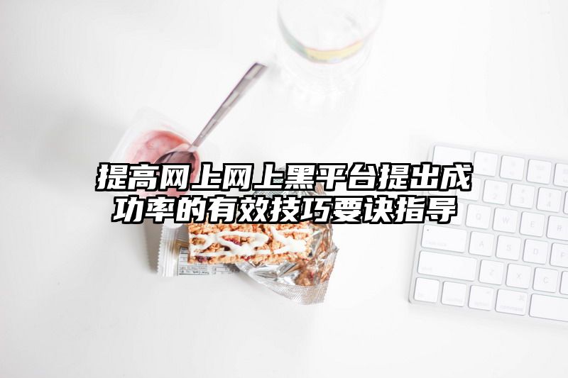 提高网上网上黑平台提出成功率的有效技巧要诀指导