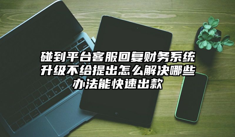 碰到平台客服回复财务系统升级不给提出怎么解决哪些办法能快速出款