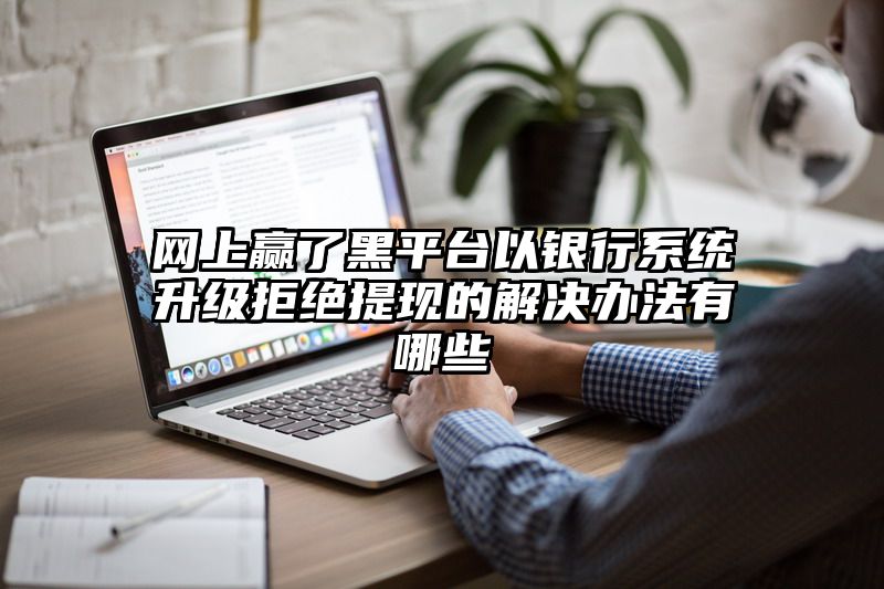 网上赢了黑平台以银行系统升级拒绝提现的解决办法有哪些