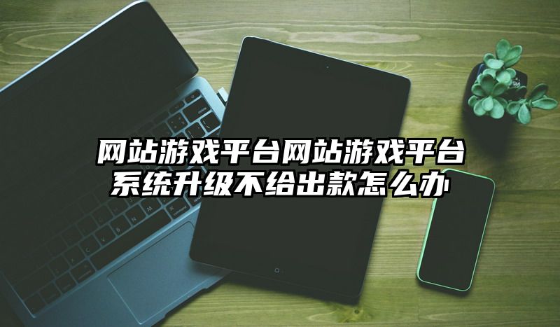 网站游戏平台网站游戏平台系统升级不给出款怎么办