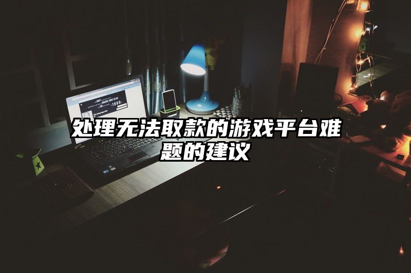 处理无法取款的游戏平台难题的建议