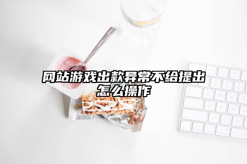 网站游戏出款异常不给提出怎么操作