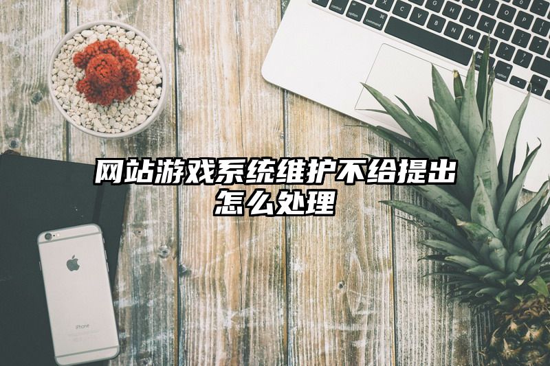 网站游戏系统维护不给提出怎么处理