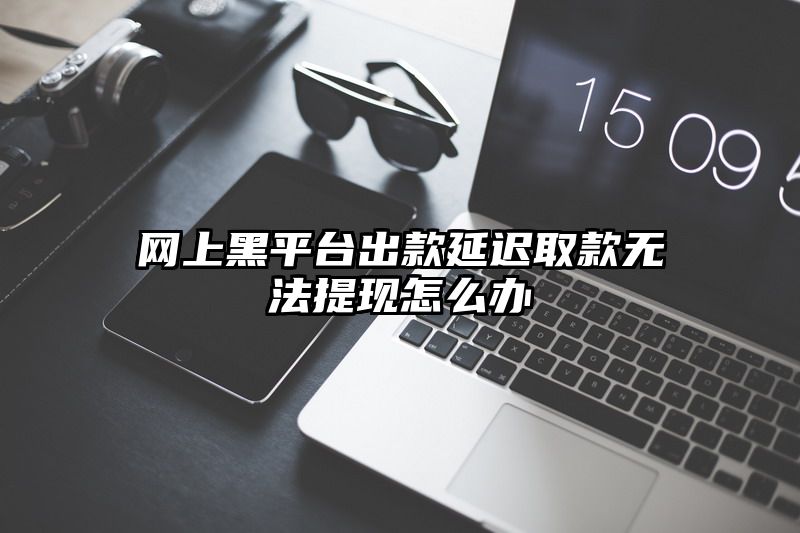 网上黑平台出款延迟取款无法提现怎么办