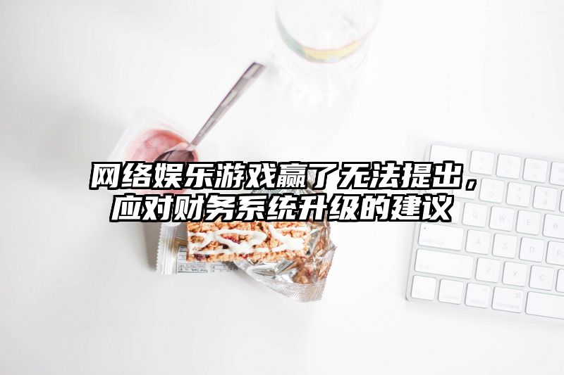 网络娱乐游戏赢了无法提出，应对财务系统升级的建议