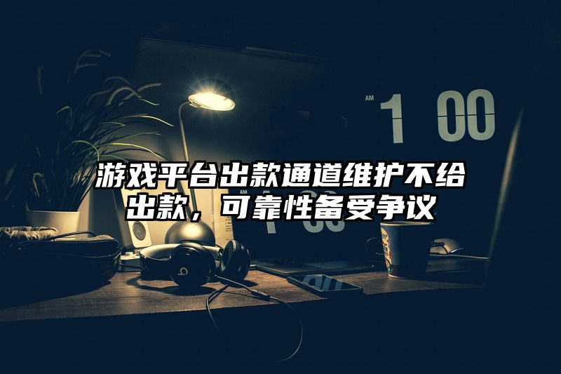 游戏平台出款通道维护不给出款，可靠性备受争议