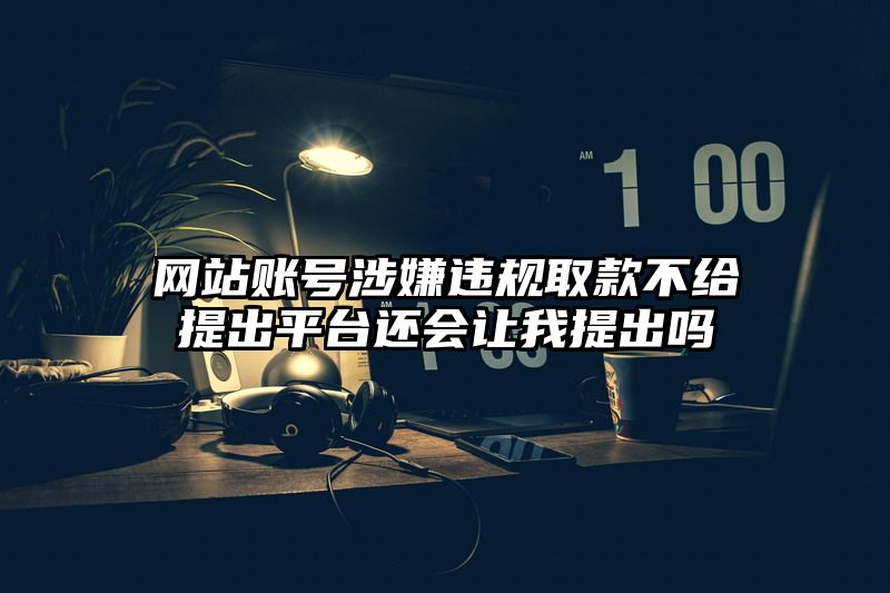 网站账号涉嫌违规取款不给提出平台还会让我提出吗