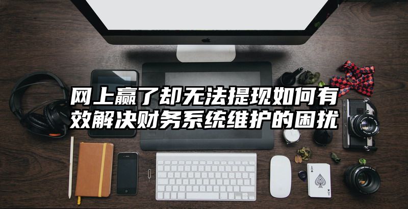 网上赢了却无法提现如何有效解决财务系统维护的困扰