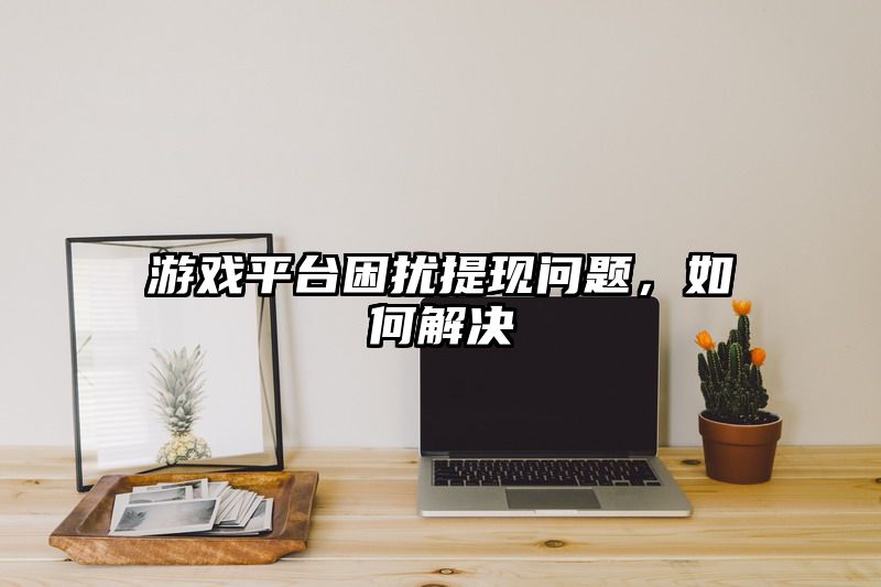 游戏平台困扰提现问题，如何解决