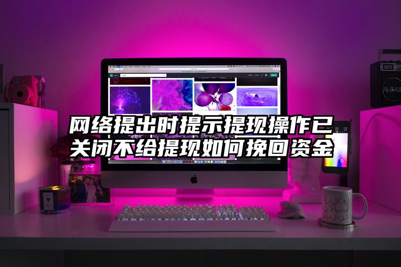 网络提出时提示提现操作已关闭不给提现如何挽回资金