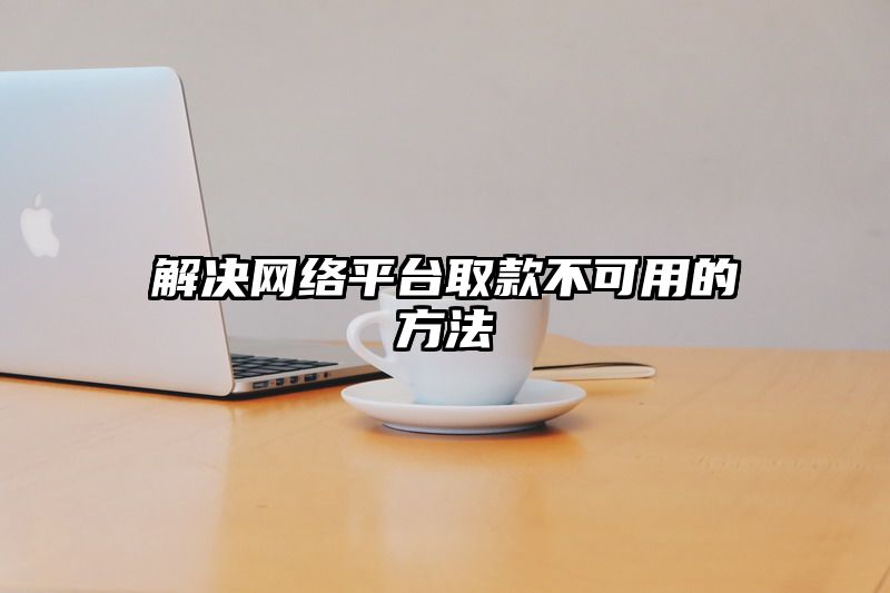 解决网络平台取款不可用的方法