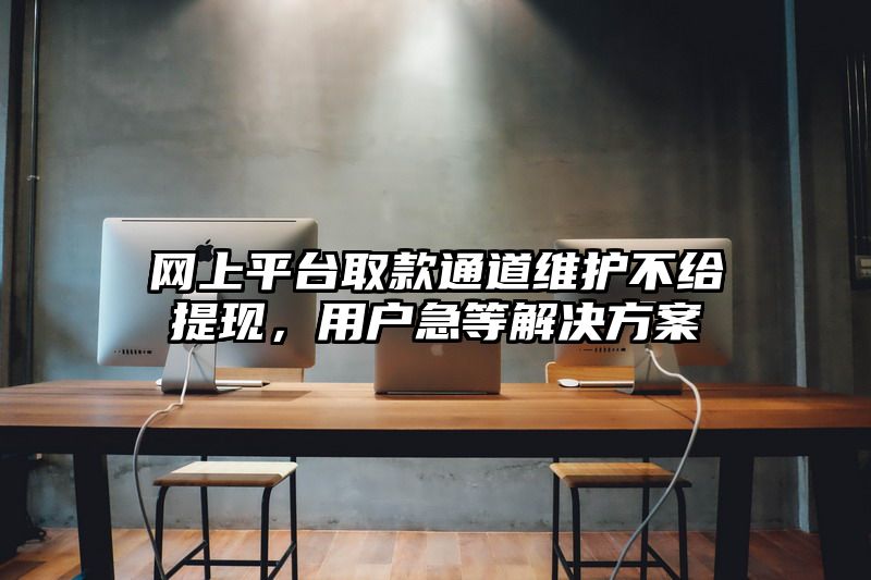 网上平台取款通道维护不给提现，用户急等解决方案