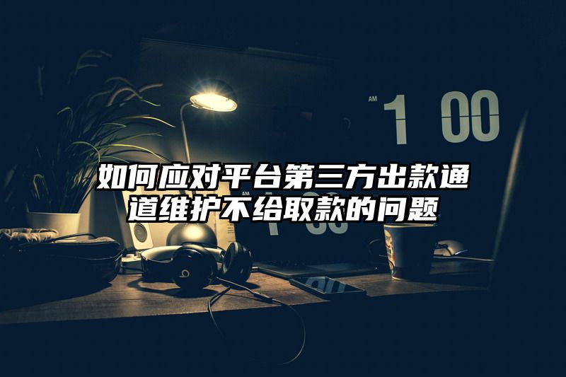 如何应对平台第三方出款通道维护不给取款的问题
