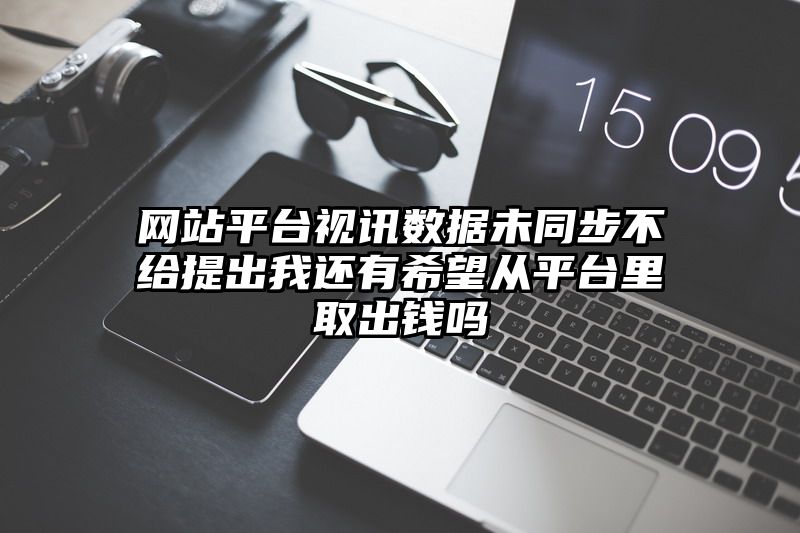 网站平台视讯数据未同步不给提出我还有希望从平台里取出钱吗