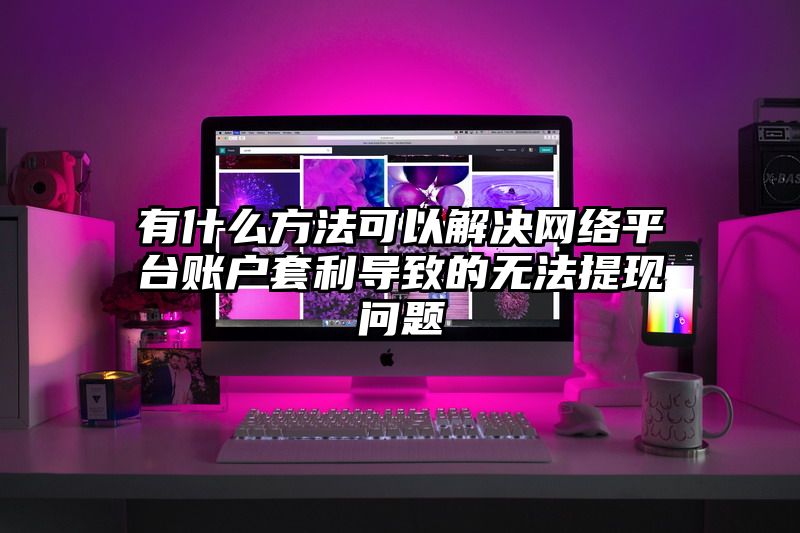 有什么方法可以解决网络平台账户套利导致的无法提现问题