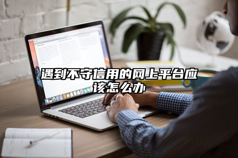 遇到不守信用的网上平台应该怎么办