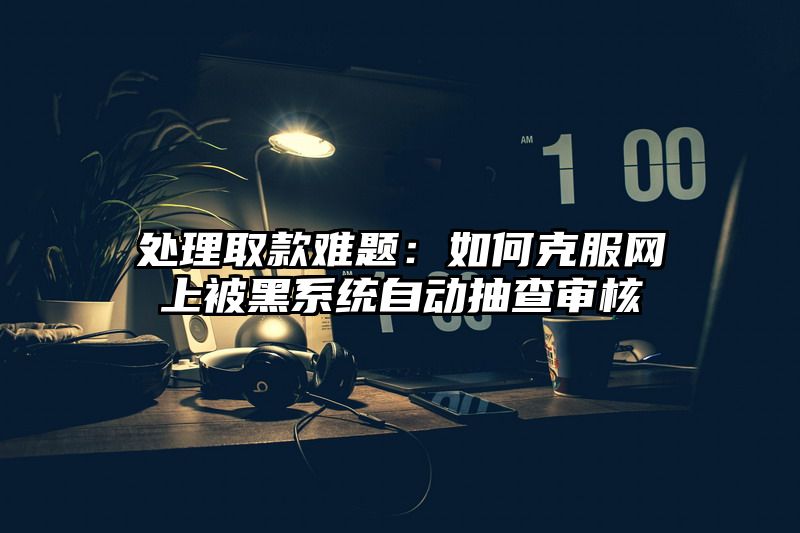 处理取款难题：如何克服网上被黑系统自动抽查审核