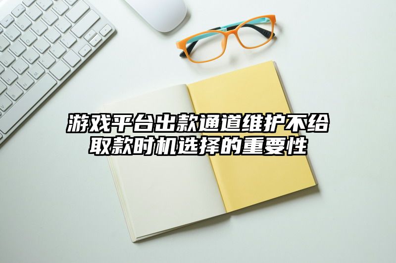 游戏平台出款通道维护不给取款时机选择的重要性