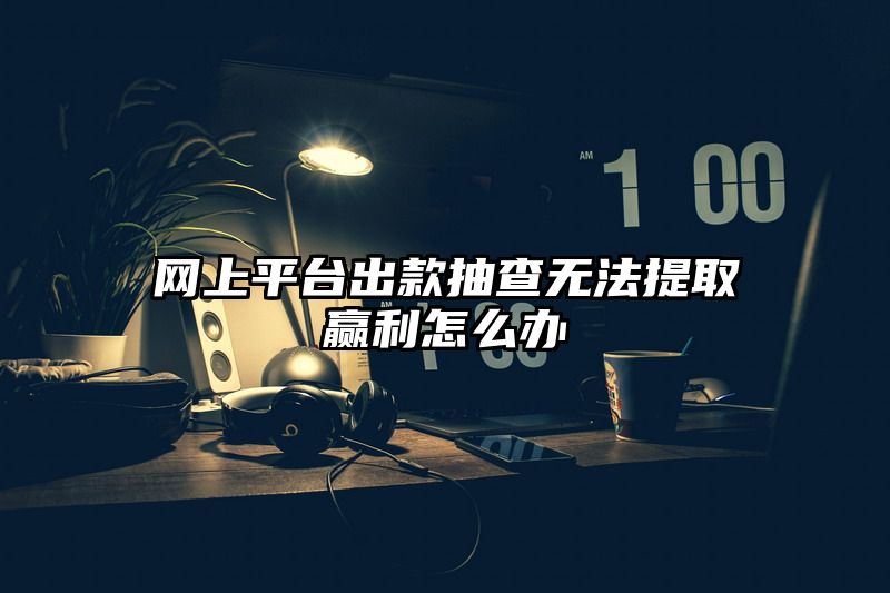 网上平台出款抽查无法提取赢利怎么办