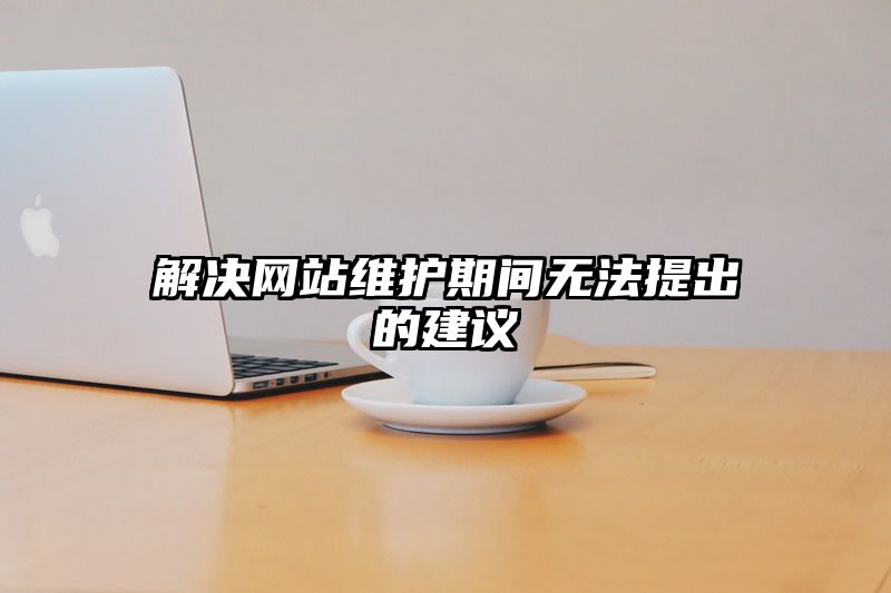 解决网站维护期间无法提出的建议