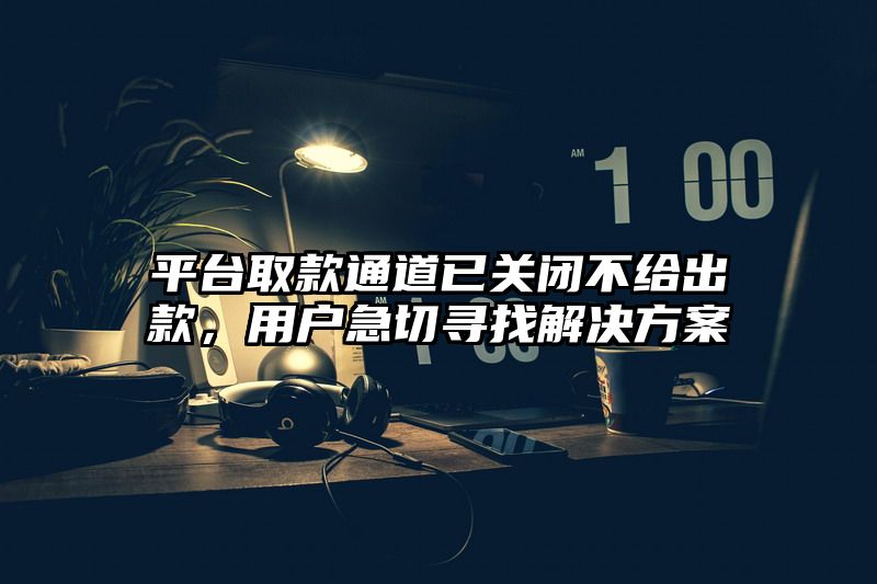 平台取款通道已关闭不给出款，用户急切寻找解决方案