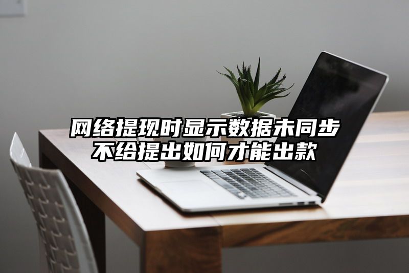 网络提现时显示数据未同步不给提出如何才能出款