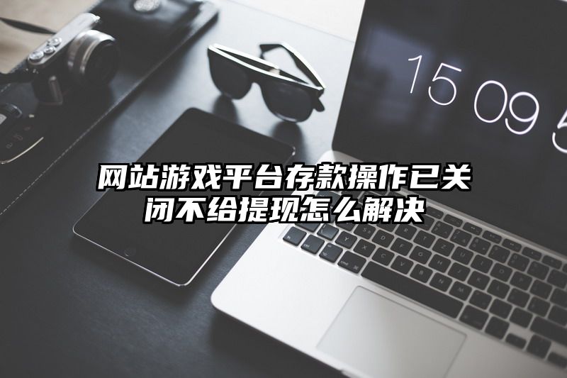 网站游戏平台存款操作已关闭不给提现怎么解决