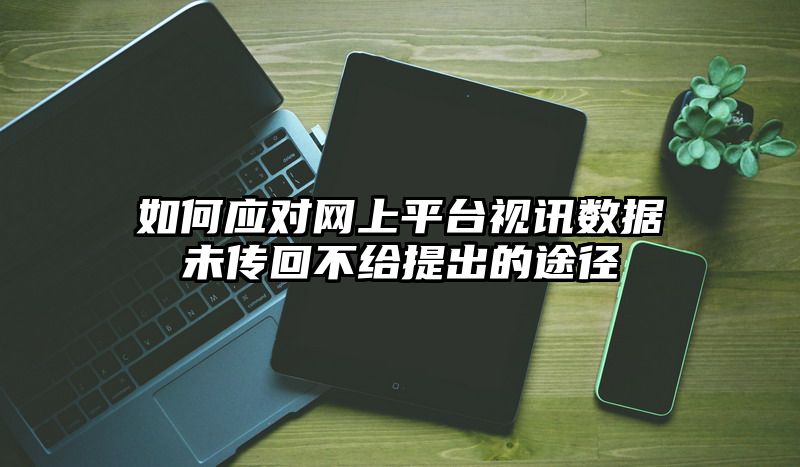 如何应对网上平台视讯数据未传回不给提出的途径