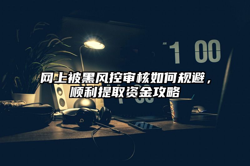 网上被黑风控审核如何规避，顺利提取资金攻略