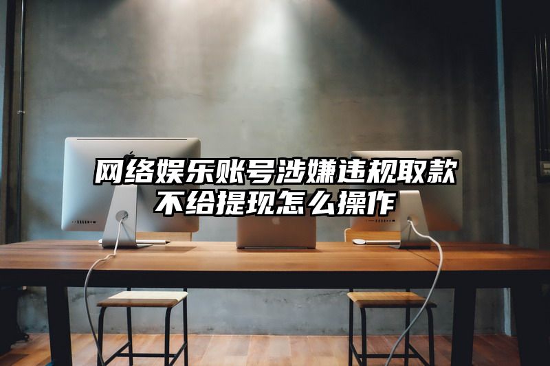 网络娱乐账号涉嫌违规取款不给提现怎么操作