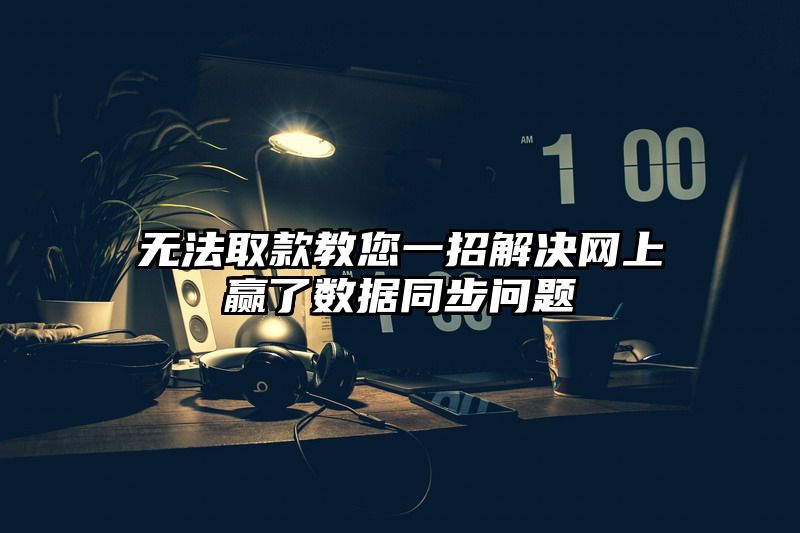 无法取款教您一招解决网上赢了数据同步问题