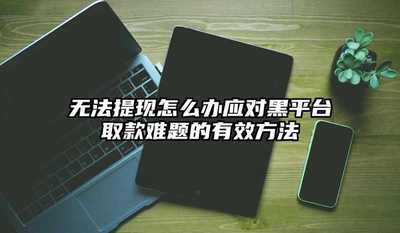 无法提现怎么办应对黑平台取款难题的有效方法