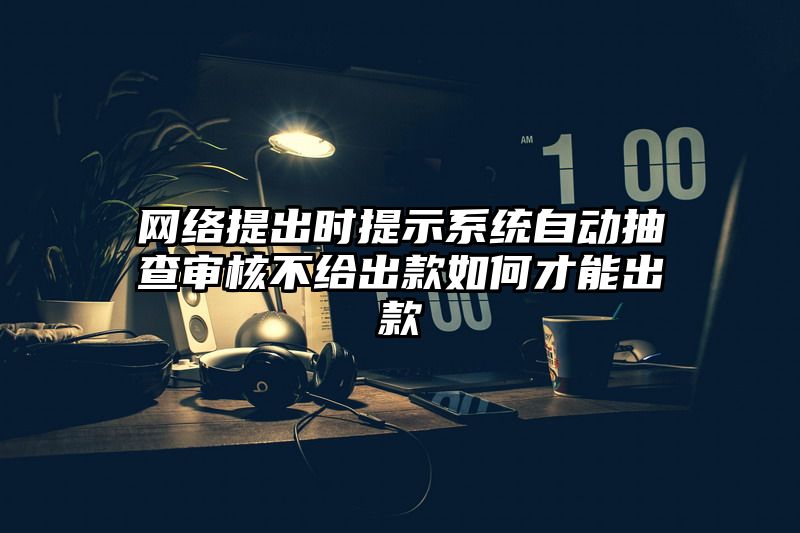 网络提出时提示系统自动抽查审核不给出款如何才能出款