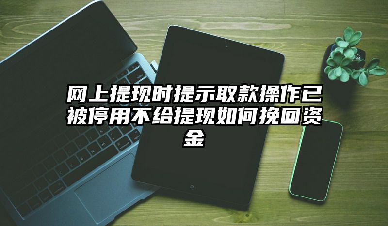 网上提现时提示取款操作已被停用不给提现如何挽回资金