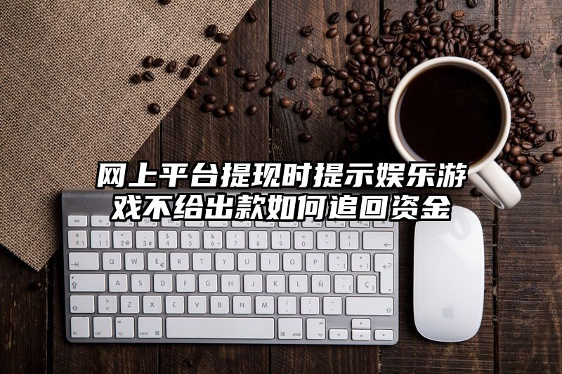 网上平台提现时提示娱乐游戏不给出款如何追回资金