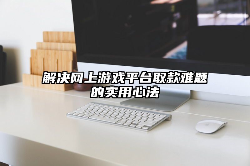 解决网上游戏平台取款难题的实用心法