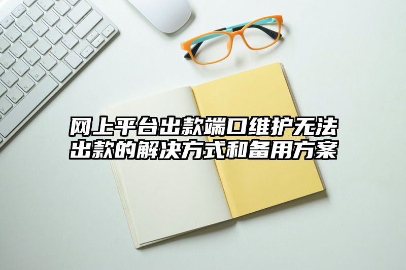 网上平台出款端口维护无法出款的解决方式和备用方案