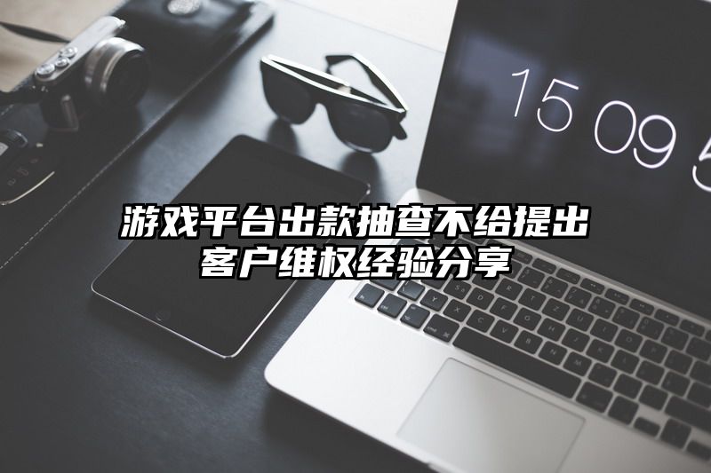 游戏平台出款抽查不给提出客户维权经验分享