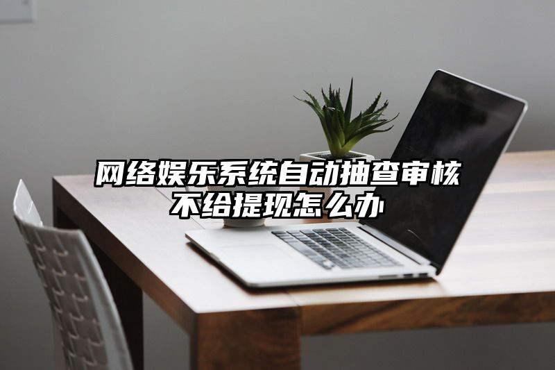 网络娱乐系统自动抽查审核不给提现怎么办