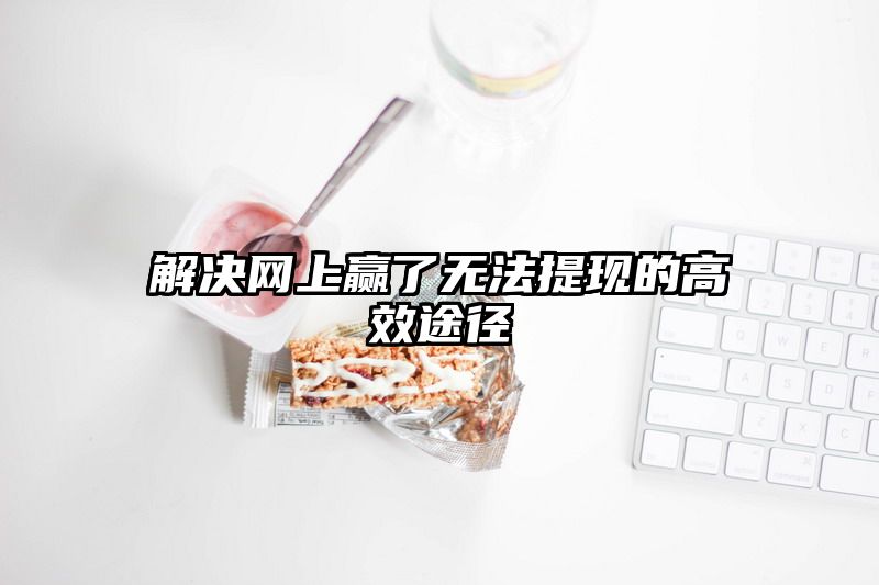 解决网上赢了无法提现的高效途径