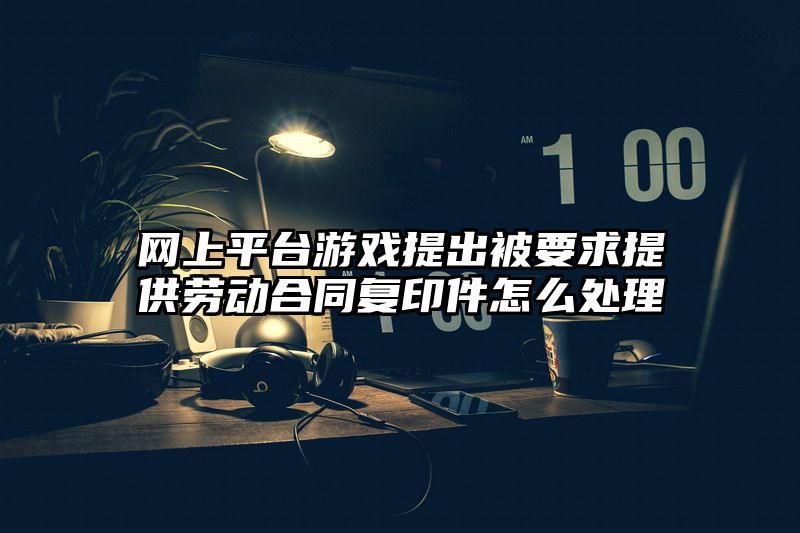 网上平台游戏提出被要求提供劳动合同复印件怎么处理