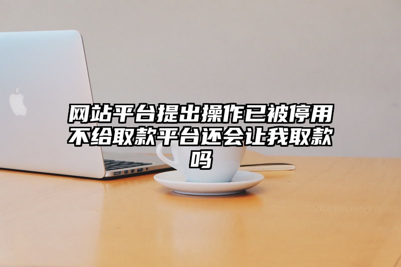 网站平台提出操作已被停用不给取款平台还会让我取款吗