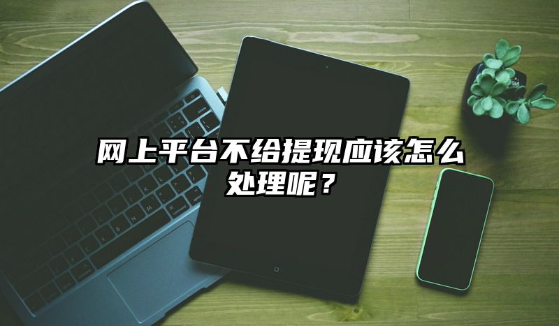 网上平台不给提现应该怎么处理呢？