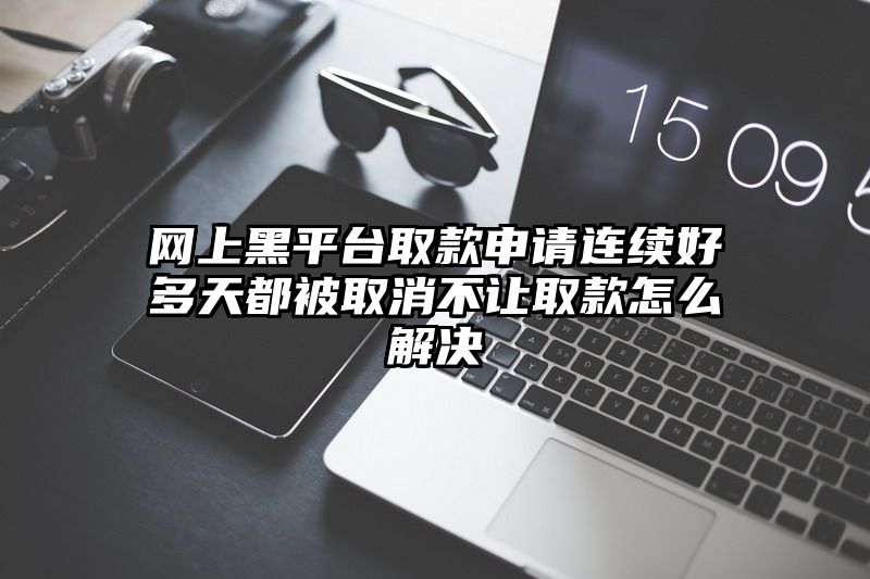 网上黑平台取款申请连续好多天都被取消不让取款怎么解决