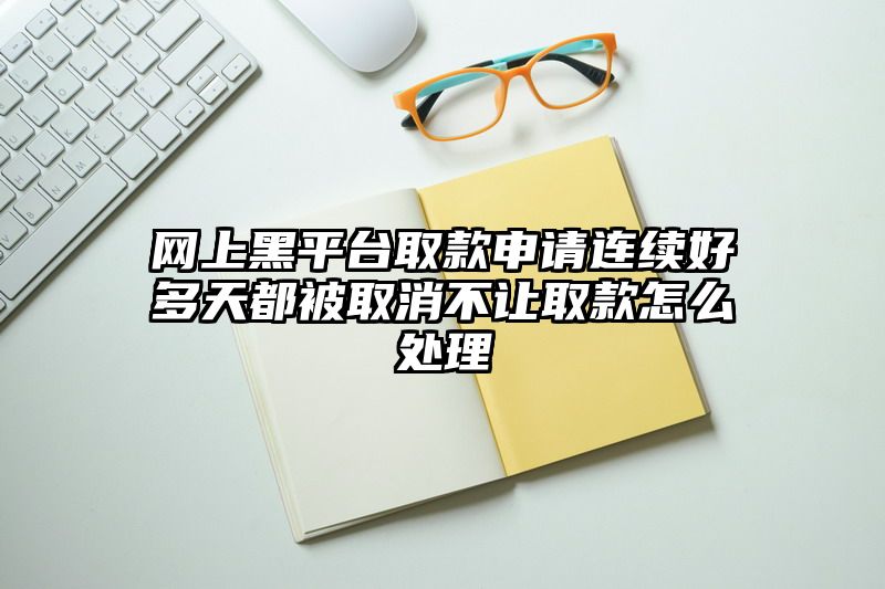 网上黑平台取款申请连续好多天都被取消不让取款怎么处理