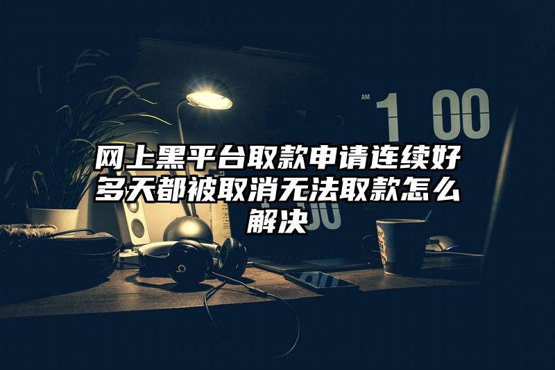 网上黑平台取款申请连续好多天都被取消无法取款怎么解决