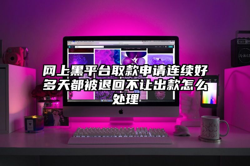网上黑平台取款申请连续好多天都被退回不让出款怎么处理